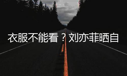 满马衣服自拍不能把全刘亦 却菲晒看身打赛克