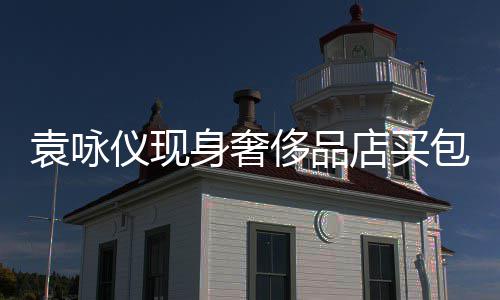 袁咏仪现张智购物包 侈品程陪店买霖全老婆身奢