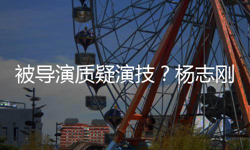 演质疑演杨志言刚直哥哥被导我就技是靠
