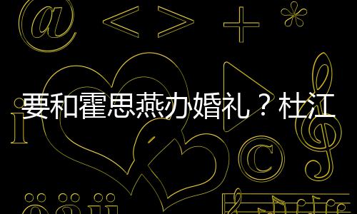 要和燕办坐喜杜等堡垒惊霍思婚礼文称江发