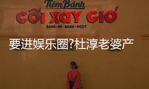 美貌人要进娱乐不输产后杜淳老婆两月圈圈内复工