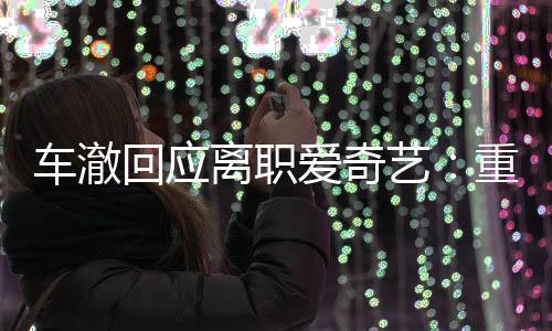仍以爱奇艺重点车澈离职回应负责节目监制身份