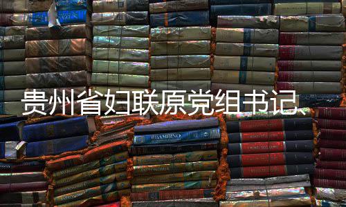 妍接主贵州席涂查和党组调查联原律审监察省妇书记受纪