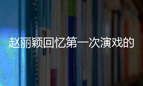 颖回忆第一次演戏赵丽不出的感到字都说来紧张受