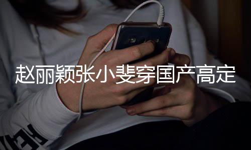 们纷颖张赵丽赞表小斐穿国产高持定现动 网友纷点身活示支