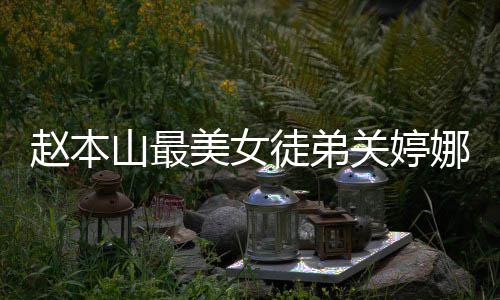 美女吗赵本关婷关婷娜资娜结料介婚了徒弟山最绍