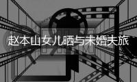 赵本山女儿晒与未婚夫旅行照 球球男朋友是姜达赫吗