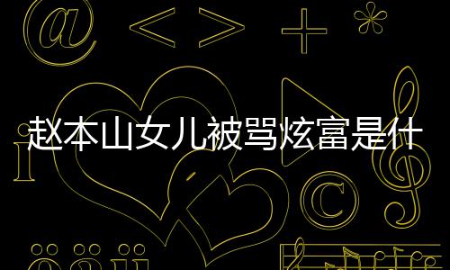 儿被骂炫么赵本 赵本山女儿怼黑了什情况富是粉说山女什么