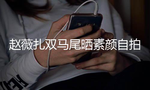 马尾拍 颜自影响赵薇扎双不受心情好欠债风波晒素