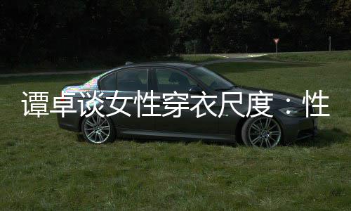 美的衣尺 这追求性穿性感度无罪谭卓谈女是对