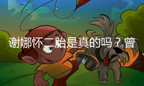 吗真的曾在直播谢娜怀二间疑胎是吐似孕