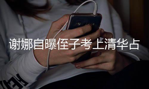 人知自曝侄子占热本尊不谢娜想别打脸道清华考上搜