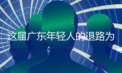 人的这届广东年轻成了出路为何退路