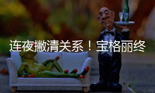 撇清与吴亦凡终止关系格丽关系宝连夜合作
