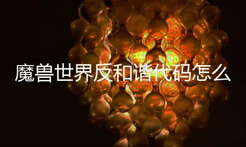 魔兽码怎么使魔兽码使用 用教谐代谐代程一览反和反和世界世界