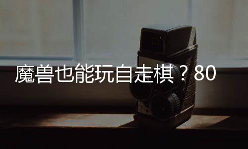 魔兽也能走棋战平0对大梦全新玩自解台体验三国锁R