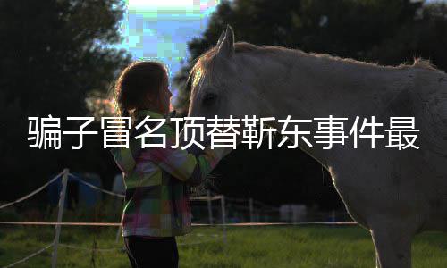 冒名骗子最新作室顶替东工回应靳东进展 靳事件说了什么