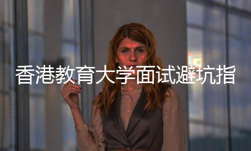 面试指南组讨避坑香港小大学底考论到教育什么
