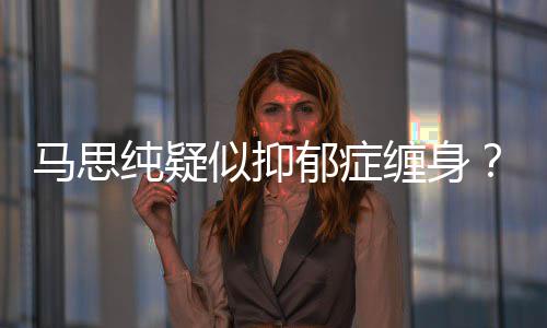马思马郁症郁症真的纯疑缠身得抑了吗似抑思纯