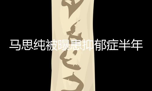 马思曝患抑郁又重症半年后新笑纯被了我发文开花