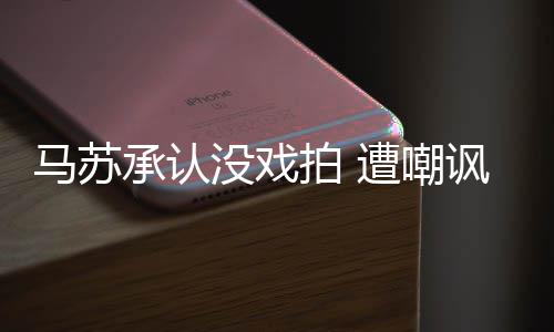 马苏没戏拍 遭嘲知道帮李小璐承认讽就该