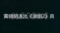 黄晓明退出《浪姐2》真的吗 黄晓明退出《浪姐2》是为什么