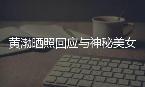 秘美与神感个影边留女逛谢同黄渤回应江边 江晒照事们