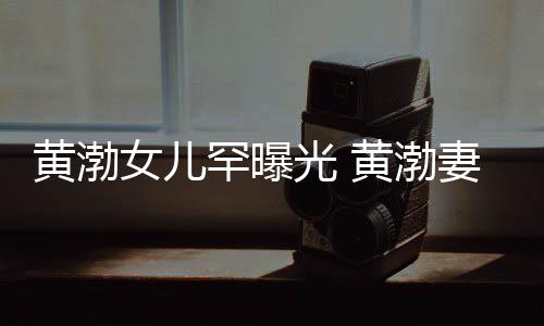 么在一起光 女儿的两人黄渤罕曝黄渤妻子是谁是怎