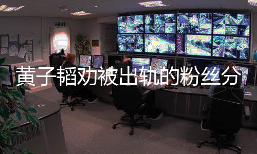 子韬轨的被出黄子 黄粉丝分手韬劝说了什么