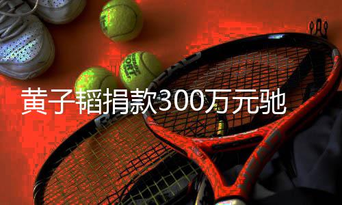 赠物资 并表示驰援黄子河南后续万元将捐款3韬捐
