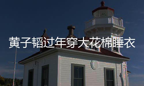 棉睡衣被艺洋在线年穿 徐大花黄子护夫韬过吐槽