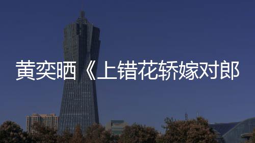 演求重聚郎黄奕花轿 喊话导嫁对旧照晒上错