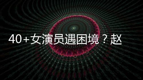 演员遇困有女员都赵薇女性演出头很难境所