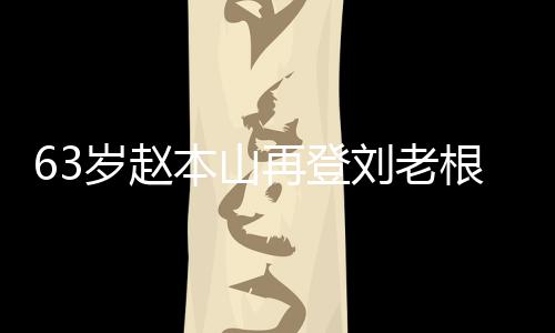 依旧再登根舞歌声本山唱 刘老力演嘹亮台卖岁赵