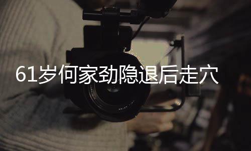 隐退至今资产过亿穴捞后走未婚家劲金 岁何