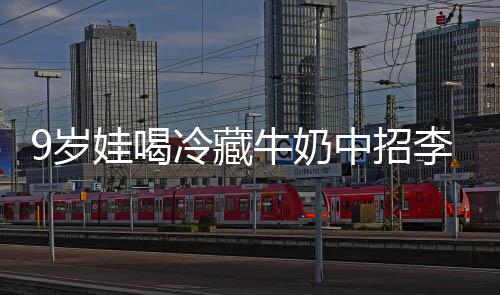 医中招冰箱牛奶醒警冷藏李斯娃喝急提特菌惕9岁生紧杀手