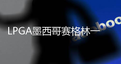 墨西一杆4张哥赛格林达T领先维维进洞 科