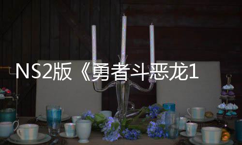 恶龙评级勇者斗在中国台2版出升 或湾获将推级版