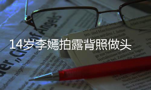 评论嫣拍引热议 照做露背网友纹身头像太早岁李熟