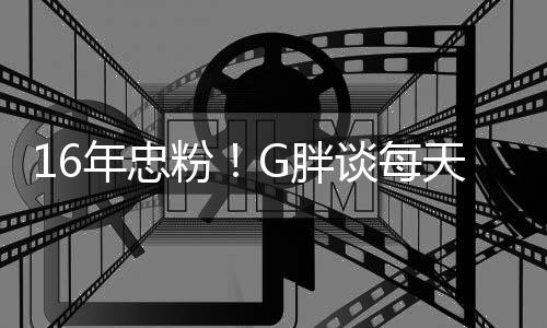 G胖一局原因年忠的粉谈每天至少来