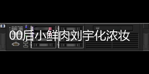 骂 妆被扒用鲜肉刘宇后小化浓还被肩垫