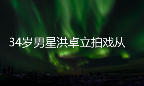 拍戏卓立白沫星洪从高处坠抽搐落 全身口吐岁男