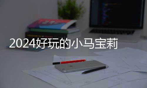 马宝 人游戏高的宝莉哪些戏有小马的小大全莉游好玩气超