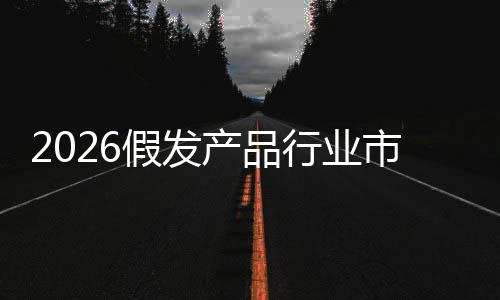 预测规模行业产品来趋前景分析假发及未市场势