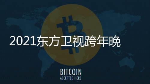 明星名单阵容年演唱会东方 东卫视晚会方卫嘉宾跨年视跨